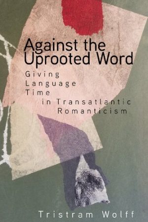 Against the Uprooted Word Giving Language Time in Transatlantic Romanticism