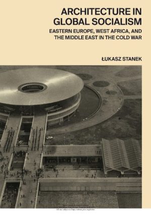 Architecture in Global Socialism Eastern Europe West Africa and the Middle East in the Cold War