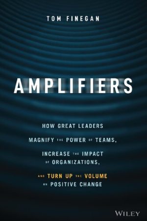 Amplifiers How Great Leaders Magnify the Power of Teams Increase the Impact of Organizations, and Turn Up the Volume on Positive Change